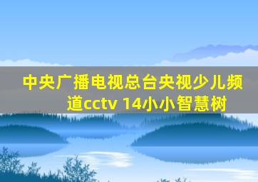 中央广播电视总台央视少儿频道cctv 14小小智慧树